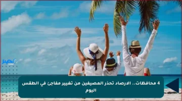 4 محافظات.. الأرصاد تحذر المصيفين من تغيير مفاجئ في الطقس اليوم